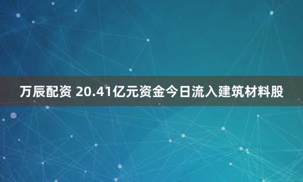 万辰配资 20.41亿元资金今日流入建筑材料股