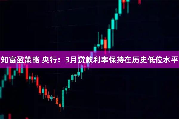 知富盈策略 央行：3月贷款利率保持在历史低位水平