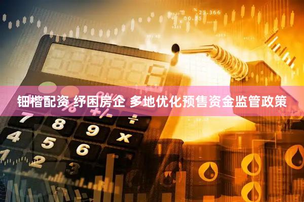 钿楷配资 纾困房企 多地优化预售资金监管政策