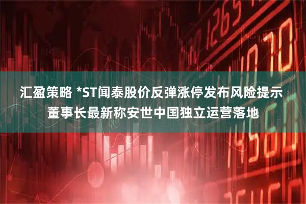 汇盈策略 *ST闻泰股价反弹涨停发布风险提示 董事长最新称安世中国独立运营落地