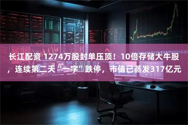 长江配资 1274万股封单压顶！10倍存储大牛股，连续第二天“一字”跌停，市值已蒸发317亿元
